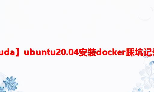 【docker nvidia/cuda】ubuntu20.04安装docker踩坑记录